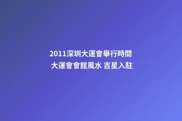 2011深圳大運會舉行時間 大運會會館風水 吉星入駐